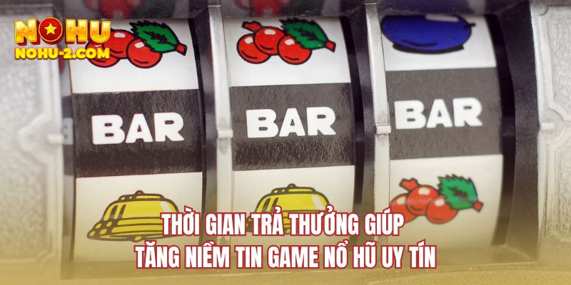 Thời gian trả thưởng giúp tăng niềm tin game nổ hũ uy tín
